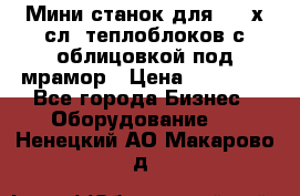 Мини станок для 3-4 х.сл. теплоблоков с облицовкой под мрамор › Цена ­ 90 000 - Все города Бизнес » Оборудование   . Ненецкий АО,Макарово д.